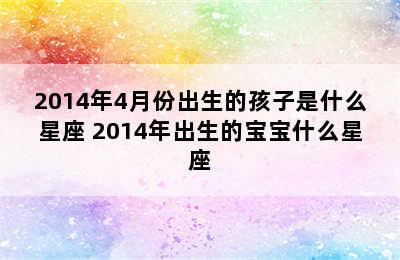 2014年4月份出生的孩子是什么星座 2014年出生的宝宝什么星座